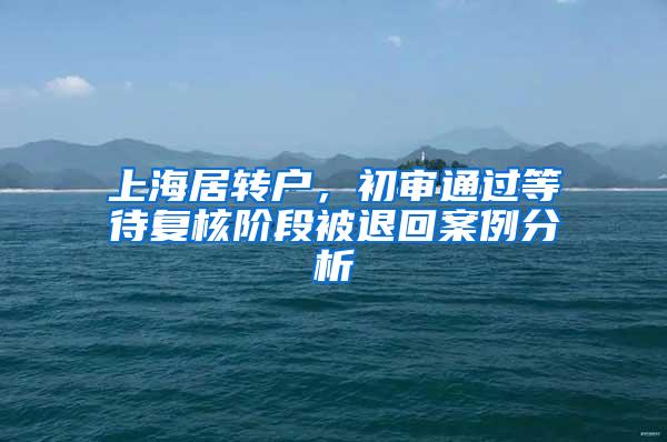 上海居转户，初审通过等待复核阶段被退回案例分析