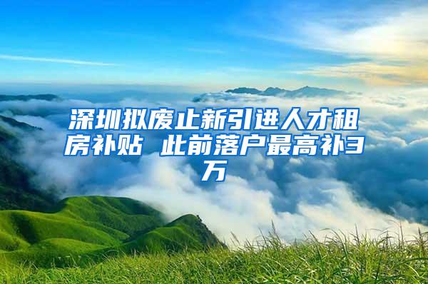 深圳拟废止新引进人才租房补贴 此前落户最高补3万