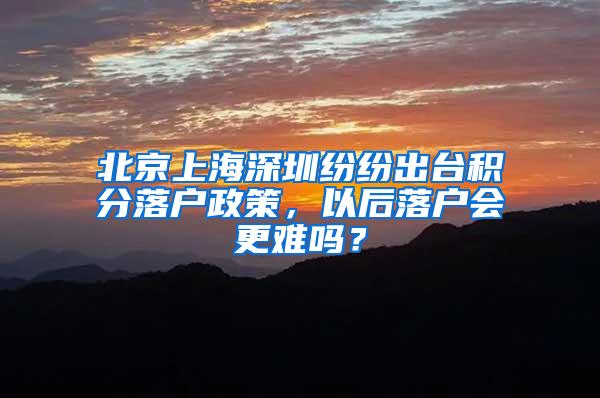 北京上海深圳纷纷出台积分落户政策，以后落户会更难吗？