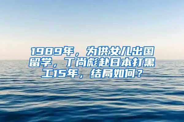 1989年，为供女儿出国留学，丁尚彪赴日本打黑工15年，结局如何？