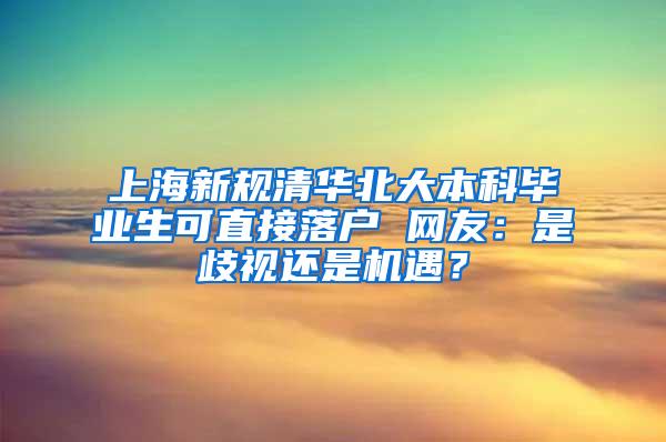 上海新规清华北大本科毕业生可直接落户 网友：是歧视还是机遇？