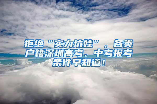 拒绝“实力坑娃”，各类户籍深圳高考、中考报考条件早知道！