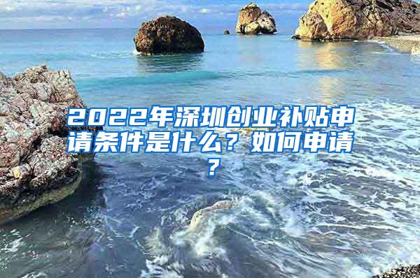 2022年深圳创业补贴申请条件是什么？如何申请？