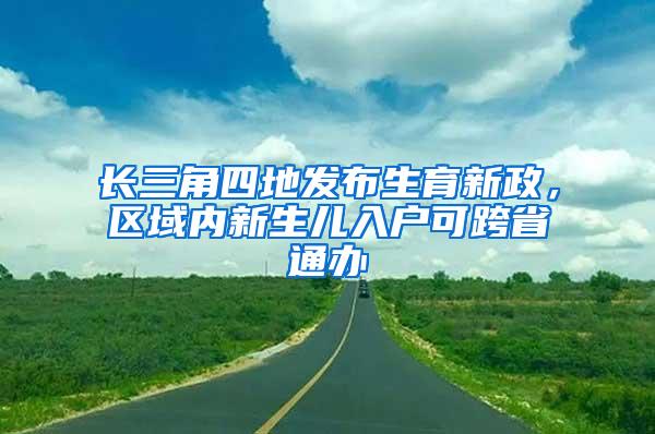 长三角四地发布生育新政，区域内新生儿入户可跨省通办