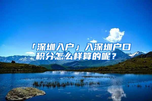 「深圳入户」入深圳户口积分怎么样算的呢？