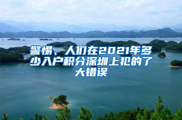 警惕、人们在2021年多少入户积分深圳上犯的了大错误