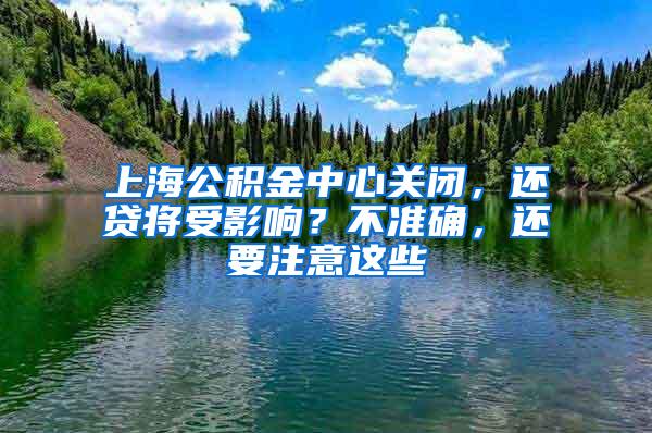 上海公积金中心关闭，还贷将受影响？不准确，还要注意这些