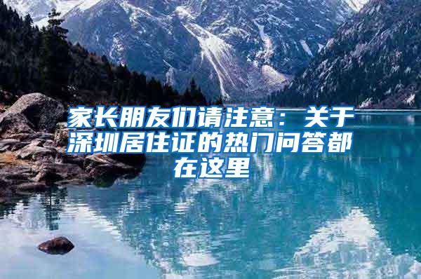 家长朋友们请注意：关于深圳居住证的热门问答都在这里