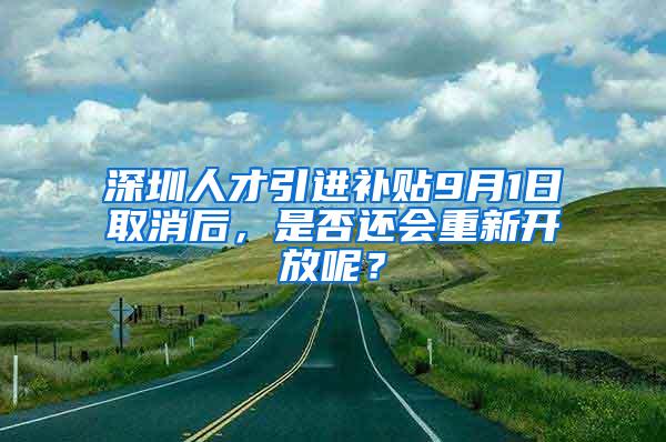 深圳人才引进补贴9月1日取消后，是否还会重新开放呢？