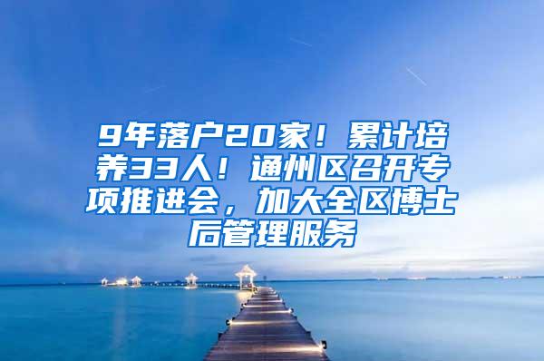 9年落户20家！累计培养33人！通州区召开专项推进会，加大全区博士后管理服务