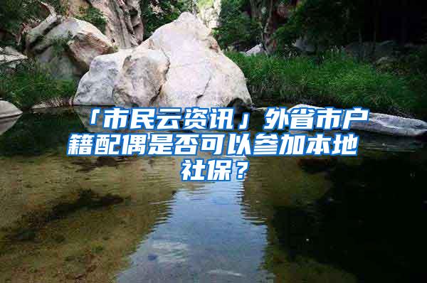 「市民云资讯」外省市户籍配偶是否可以参加本地社保？