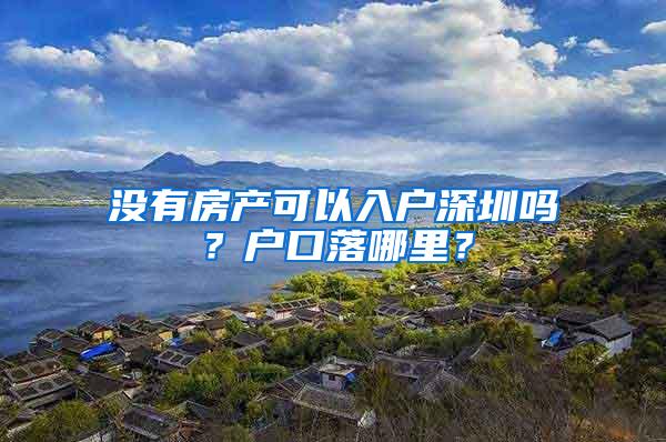 没有房产可以入户深圳吗？户口落哪里？