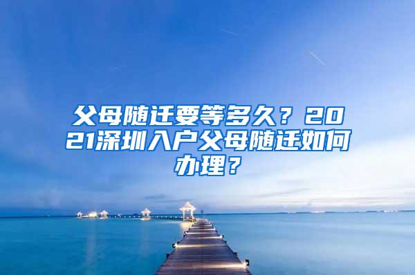 父母随迁要等多久？2021深圳入户父母随迁如何办理？