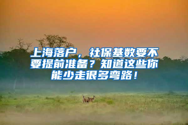 上海落户，社保基数要不要提前准备？知道这些你能少走很多弯路！