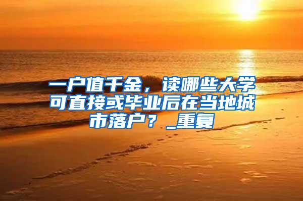 一户值千金，读哪些大学可直接或毕业后在当地城市落户？_重复