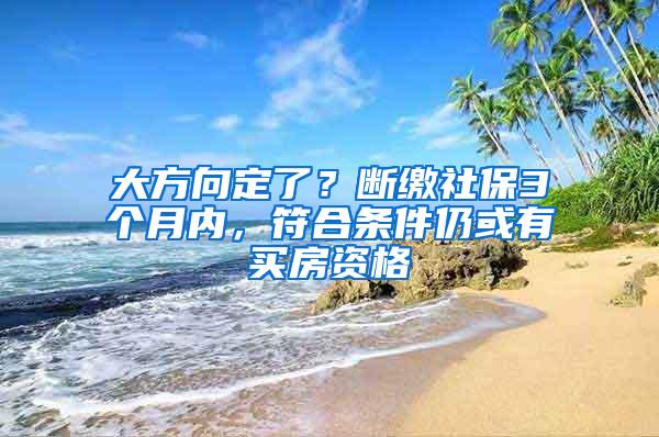 大方向定了？断缴社保3个月内，符合条件仍或有买房资格