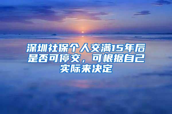 深圳社保个人交满15年后是否可停交，可根据自己实际来决定