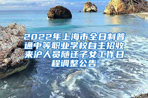 2022年上海市全日制普通中等职业学校自主招收来沪人员随迁子女工作日程调整公告