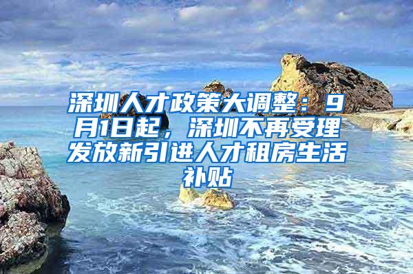 深圳人才政策大调整：9月1日起，深圳不再受理发放新引进人才租房生活补贴