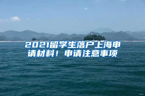 2021留学生落户上海申请材料！申请注意事项