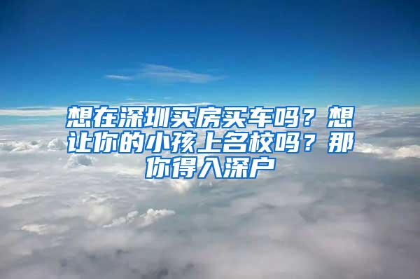 想在深圳买房买车吗？想让你的小孩上名校吗？那你得入深户