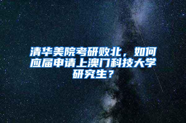 清华美院考研败北，如何应届申请上澳门科技大学研究生？