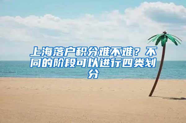 上海落户积分难不难？不同的阶段可以进行四类划分