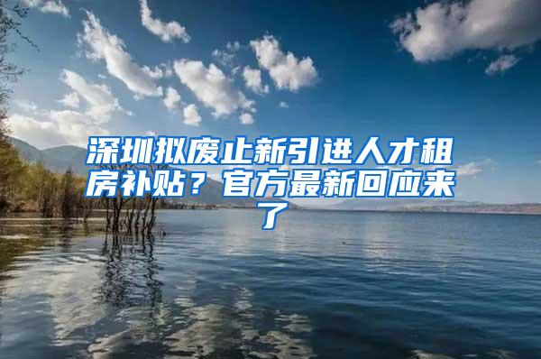 深圳拟废止新引进人才租房补贴？官方最新回应来了