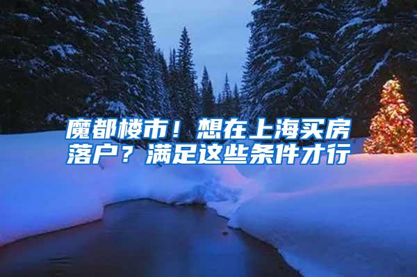 魔都楼市！想在上海买房落户？满足这些条件才行