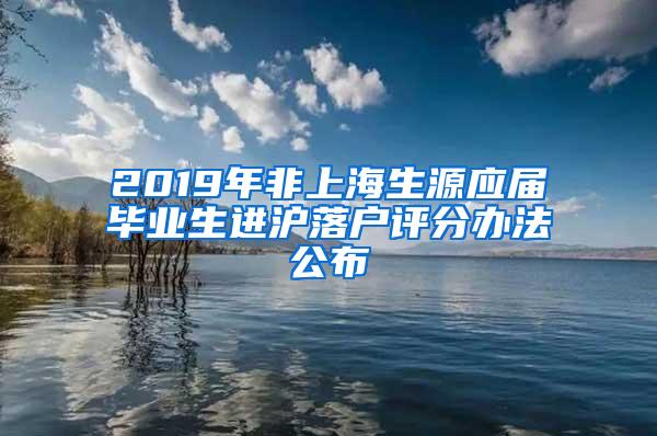 2019年非上海生源应届毕业生进沪落户评分办法公布