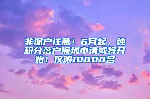 非深户注意！6月起，纯积分落户深圳申请或将开始！仅限10000名