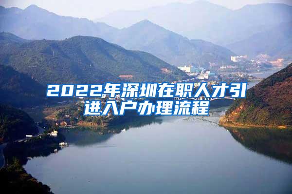 2022年深圳在职人才引进入户办理流程