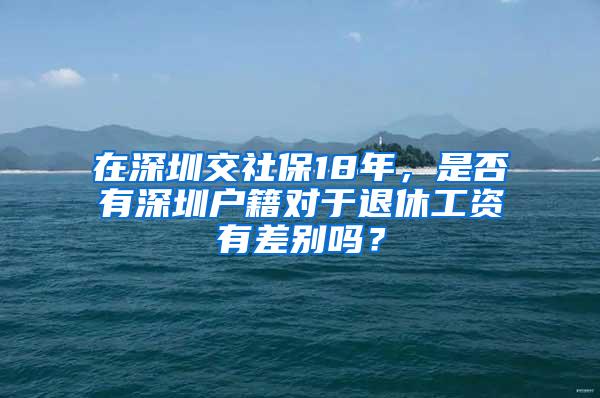 在深圳交社保18年，是否有深圳户籍对于退休工资有差别吗？