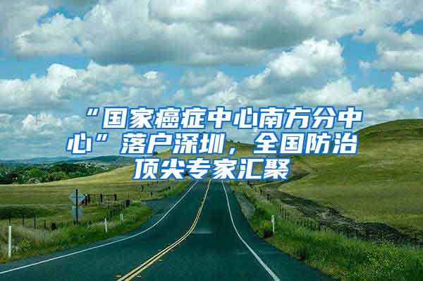 “国家癌症中心南方分中心”落户深圳，全国防治顶尖专家汇聚