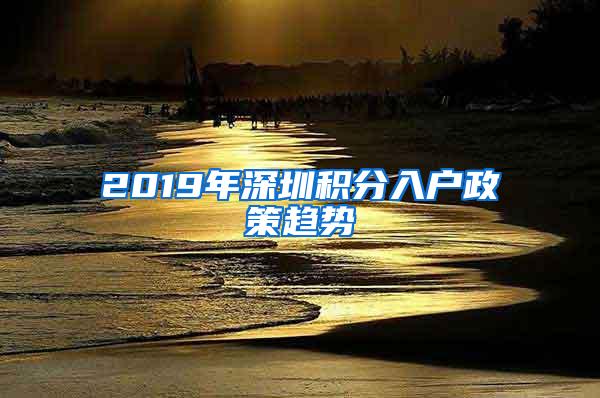 2019年深圳积分入户政策趋势