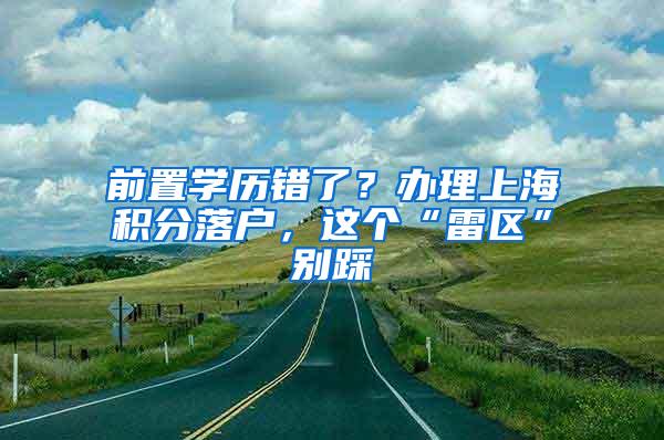 前置学历错了？办理上海积分落户，这个“雷区”别踩