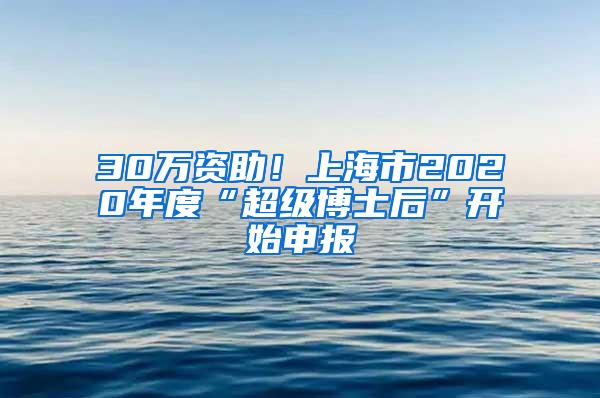 30万资助！上海市2020年度“超级博士后”开始申报