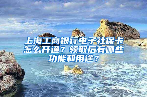 上海工商银行电子社保卡怎么开通？领取后有哪些功能和用途？