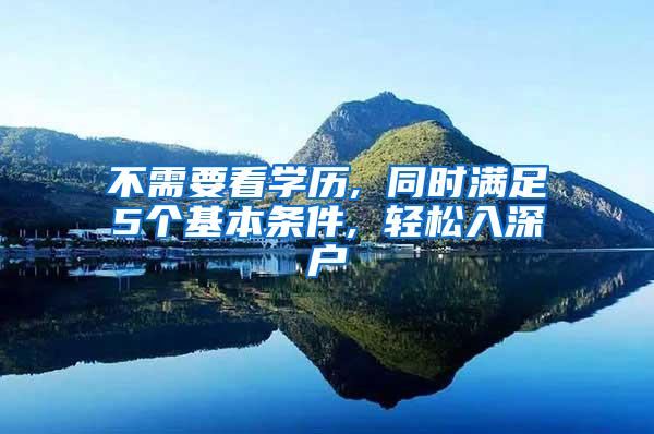 不需要看学历, 同时满足5个基本条件, 轻松入深户