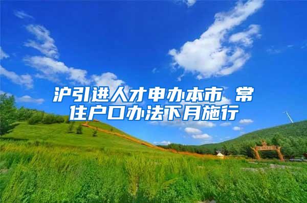 沪引进人才申办本市 常住户口办法下月施行