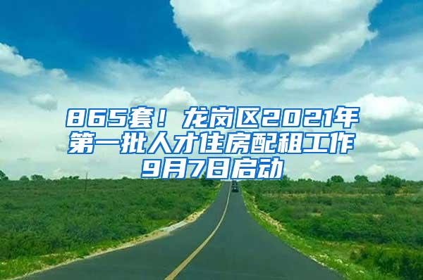 865套！龙岗区2021年第一批人才住房配租工作9月7日启动