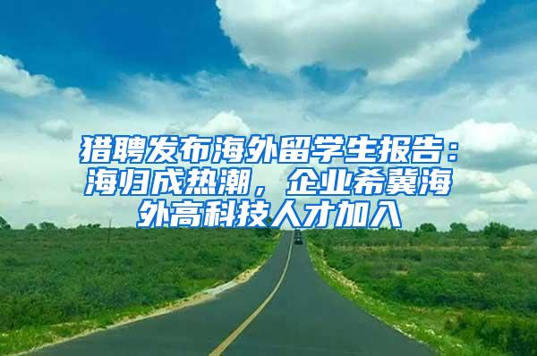 猎聘发布海外留学生报告：海归成热潮，企业希冀海外高科技人才加入