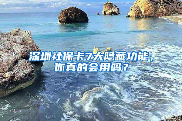 深圳社保卡7大隐藏功能，你真的会用吗？