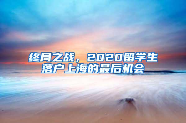 终局之战，2020留学生落户上海的最后机会