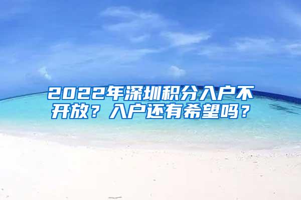 2022年深圳积分入户不开放？入户还有希望吗？