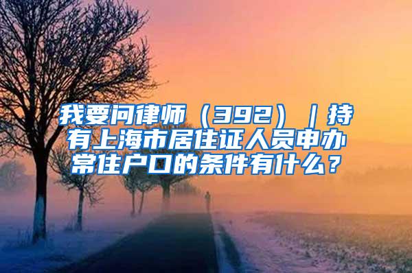 我要问律师（392）｜持有上海市居住证人员申办常住户口的条件有什么？