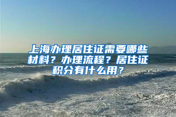 上海办理居住证需要哪些材料？办理流程？居住证积分有什么用？