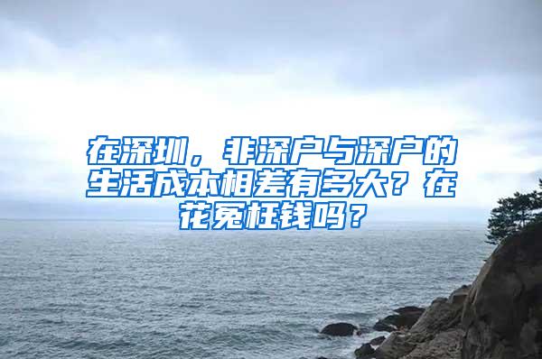 在深圳，非深户与深户的生活成本相差有多大？在花冤枉钱吗？