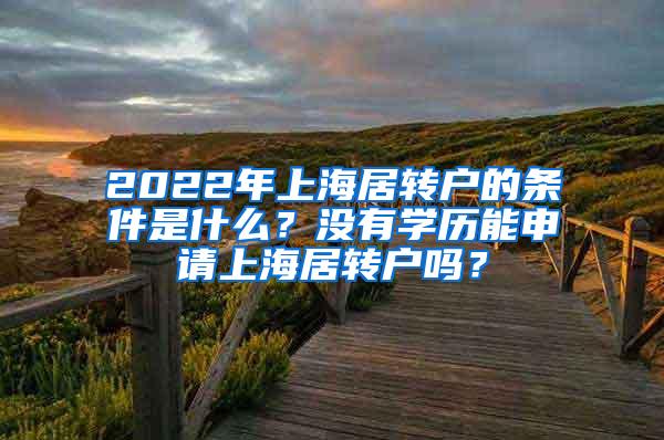 2022年上海居转户的条件是什么？没有学历能申请上海居转户吗？