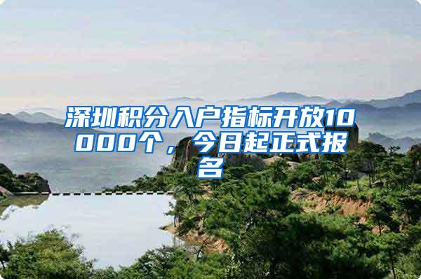 深圳积分入户指标开放10000个，今日起正式报名